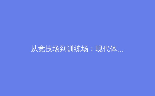 从竞技场到训练场：现代体育科学的革命性突破如何重塑人类极限 - 3