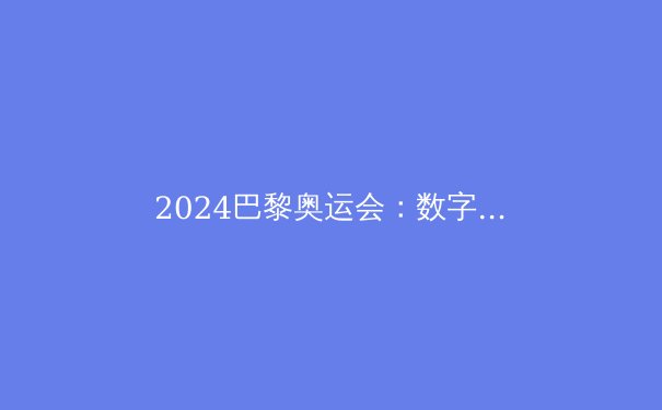 2024巴黎奥运会：数字化与可持续性如何塑造体育的未来