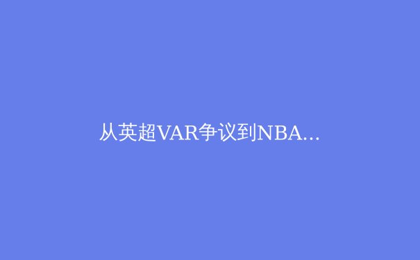 从英超VAR争议到NBA负荷管理：现代体育的技术革新与人文困境