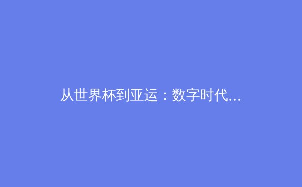从世界杯到亚运：数字时代体育传播的变革与挑战 - 2