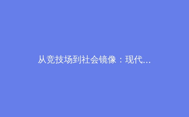 从竞技场到社会镜像：现代体育赛事如何塑造集体认同与商业版图 - 4