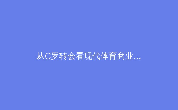 从C罗转会看现代体育商业帝国：数据、资本与个人品牌的三角博弈 - 4