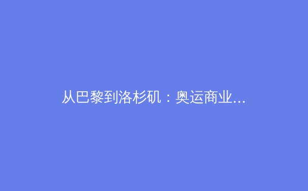 从巴黎到洛杉矶：奥运商业帝国转型与媒体革命下的体坛变局 - 3