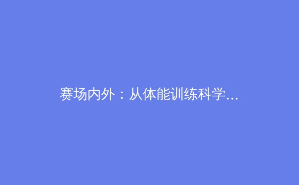 赛场内外：从体能训练科学化到运动员心理韧性构建的现代体育新维度 - 2