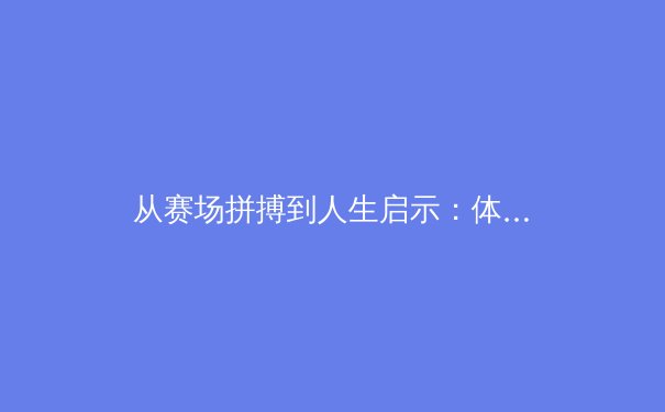从赛场拼搏到人生启示：体育精神如何重塑我们的日常 - 3