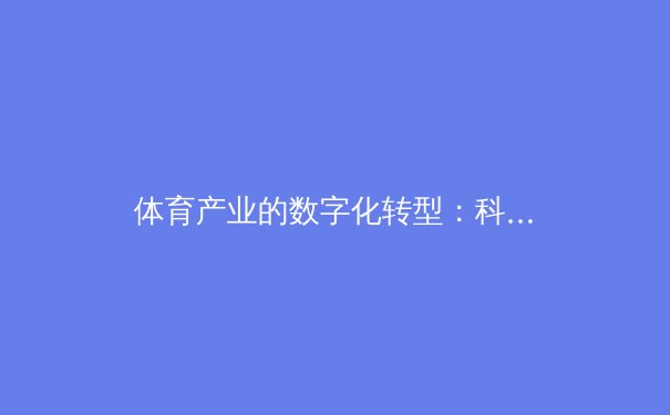体育产业的数字化转型：科技如何重塑赛事观看与商业格局 - 3