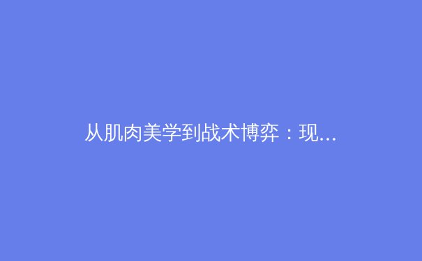 从肌肉美学到战术博弈：现代体育竞技中的身体管理与战略进化 - 2